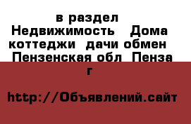  в раздел : Недвижимость » Дома, коттеджи, дачи обмен . Пензенская обл.,Пенза г.